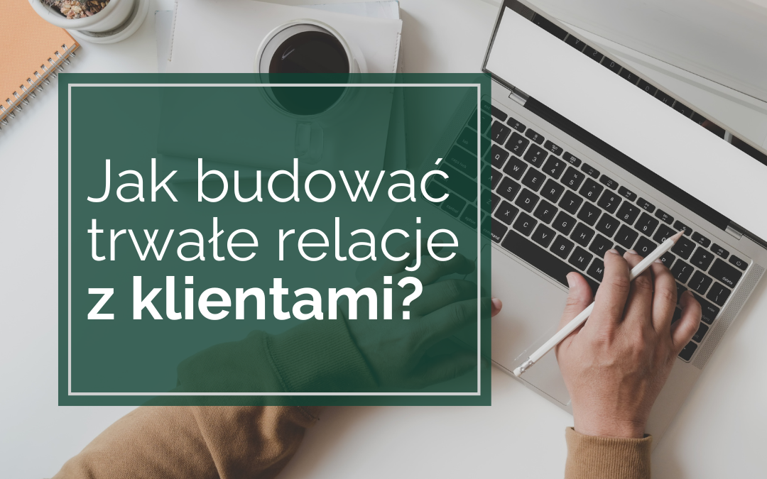 Jak budować trwałe relacje z klientami